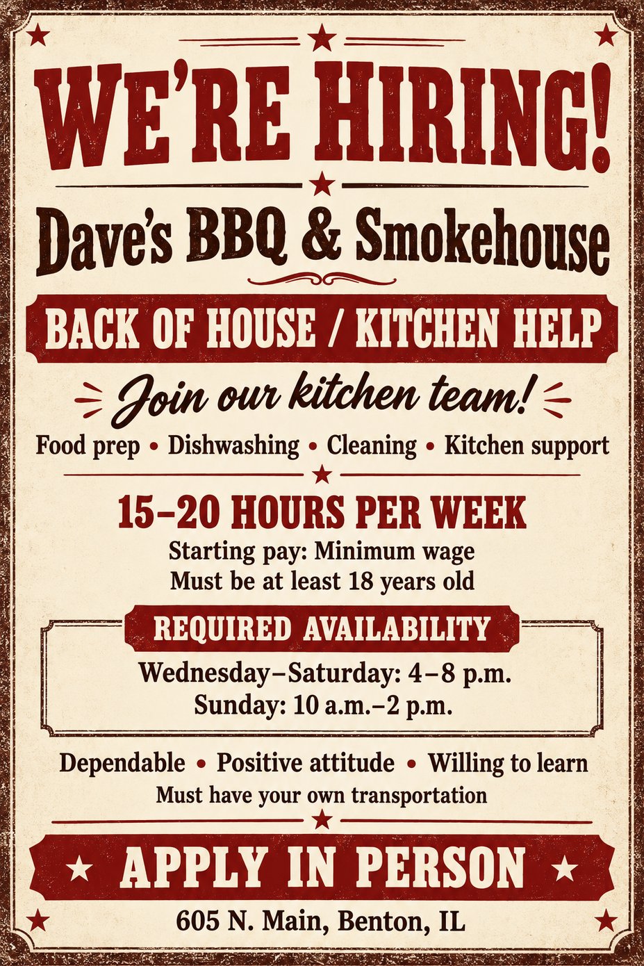 Hiring poster for Dave’s BBQ & Smokehouse seeking back-of-house kitchen help. Duties include food prep, dishwashing, cleaning, and kitchen support. Position is 15–20 hours per week at minimum wage. Applicants must be 18 or older, have transportation, and be available Wednesday through Saturday from 4–8 p.m. and Sunday from 10 a.m.–2 p.m. Apply in person at 605 N. Main, Benton, IL.